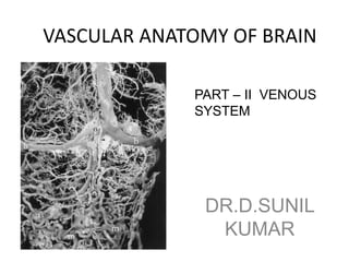 VASCULAR ANATOMY OF BRAIN
DR.D.SUNIL
KUMAR
PART – II VENOUS
SYSTEM
 