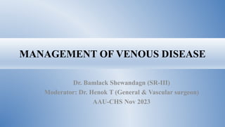 MANAGEMENT OF VENOUS DISEASE
Dr. Bamlack Shewandagn (SR-III)
Moderator: Dr. Henok T (General & Vascular surgeon)
AAU-CHS Nov 2023
 