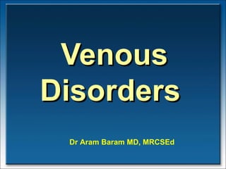 Venous Disorders  Dr Aram Baram MD, MRCSEd 