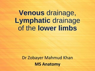 Venous drainage,
Lymphatic drainage
of the lower limbs
Dr Zobayer Mahmud Khan
MS Anatomy
 