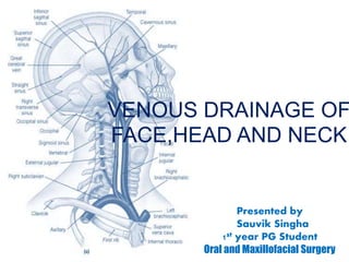 VENOUS DRAINAGE OF
FACE,HEAD AND NECK
Presented by
Sauvik Singha
1st year PG Student
Oral and Maxillofacial Surgery
 