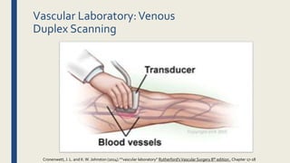 Vascular Laboratory:Venous
Duplex Scanning
Cronenwett, J. L. and K.W. Johnston (2014).””vascular laboratory” Rutherford'sVascular Surgery 8th edition , Chapter 17-18
 