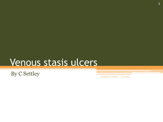 Venous stasis ulcers
By C Settley 7/17/2018Compiled by C Settley
1
 