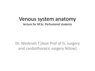 Venous system anatomy
lecture for M.Sc. Perfusionist students
Dr. Workneh T.(Asst Prof of G. surgery
and cardiothoracic surgery fellow)
 