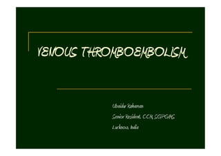 VENOUS THROMBOEMBOLISM
Ubaidur Rahaman
Senior Resident, CCM, SGPGIMS
Lucknow, India

 