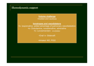 Hemodynamic support
Volume challenge
•modest and cautious
Ionotropes and vasodialators
•Iv- isoprenaline- added advantage of pulmonary vasodialatation
•Iv- Dobutamine, noradrenaline, adrenaline
•Iv- Levosimenden- ionodialator
•Oral/ iv- Sildenafil
•Inhaled- NO, PGI2

 
