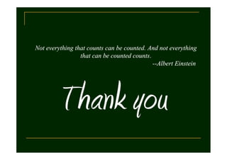 Not everything that counts can be counted. And not everything
that can be counted counts.
--Albert Einstein

 