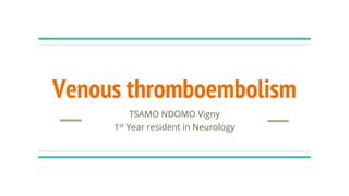 Venous thromboembolism
TSAMO NDOMO Vigny
1st Year resident in Neurology
 