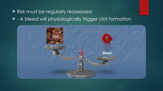  Risk must be regularly reassessed
 - A bleed will physiologically trigger clot formation
 