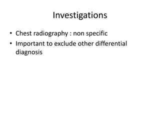 Investigations
• Chest radiography : non specific
• Important to exclude other differential
diagnosis
 