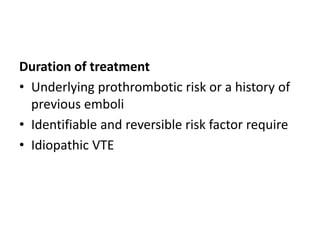 Duration of treatment
• Underlying prothrombotic risk or a history of
previous emboli
• Identifiable and reversible risk factor require
• Idiopathic VTE
 