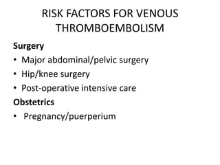 RISK FACTORS FOR VENOUS
THROMBOEMBOLISM
Surgery
• Major abdominal/pelvic surgery
• Hip/knee surgery
• Post-operative intensive care
Obstetrics
• Pregnancy/puerperium
 