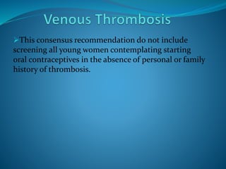 This consensus recommendation do not include
screening all young women contemplating starting
oral contraceptives in the absence of personal or family
history of thrombosis.
 