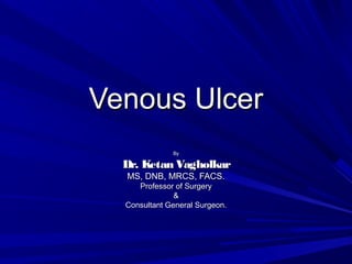 Venous UlcerVenous Ulcer
ByBy
Dr. Ketan VagholkarDr. Ketan Vagholkar
MS, DNB, MRCS, FACS.MS, DNB, MRCS, FACS.
Professor of SurgeryProfessor of Surgery
&&
Consultant General Surgeon.Consultant General Surgeon.
 