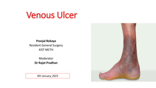 Venous Ulcer
Pranjal Rokaya
Resident General Surgery
KIST MCTH
Moderator
Dr Rajat Pradhan
4th January, 2023
 