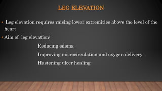 LEG ELEVATION
• Leg elevation requires raising lower extremities above the level of the
heart
• Aim of leg elevation:
Reducing edema
Improving microcirculation and oxygen delivery
Hastening ulcer healing
 