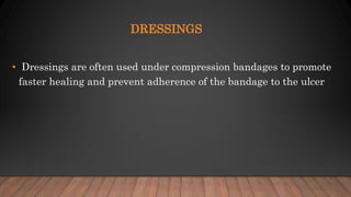 DRESSINGS
• Dressings are often used under compression bandages to promote
faster healing and prevent adherence of the bandage to the ulcer
 