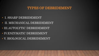 TYPES OF DEBRIDEMENT
• I. SHARP DEBRIDEMENT
• II. MECHANICAL DEBRIDEMENT
• III.AUTOLYTIC DEBRIDEMENT
• IV.ENZYMATIC DEBRIEMENT
• V. BIOLOGICAL DEBRIDEMENT
 