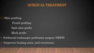SURGICAL TREATMENT
• Skin grafting
Punch grafting
Split skin grafts
Mesh grafts
• Subfascial endoscopic perforator surgery (SEPS)
• •Improves healing rates, and recurrence
 