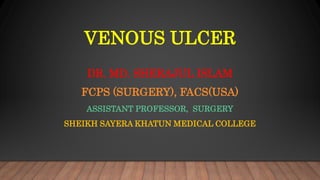 VENOUS ULCER
DR. MD. SHERAJUL ISLAM
FCPS (SURGERY), FACS(USA)
ASSISTANT PROFESSOR, SURGERY
SHEIKH SAYERA KHATUN MEDICAL COLLEGE
 