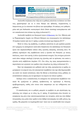 14 
Ακολουθεί συζήτηση στην τάξη και οι μαθητές καλούνται να δώσουν τον δικό 
τους χαρακτηρισμό για το τι είναι θέατρο και ηθοποιός, συμφωνώντας ή 
διαφωνώντας με ό,τι άκουσαν στο βίντεο που προηγήθηκε. Οι απόψεις των μαθητών, 
μέσα από μία διαδικασία «καταιγισμού ιδεών (brain storming) καταγράφονται από 
τον εκπαιδευτικό στον πίνακα της τάξης (ενδεικτικά 8΄). 
Ακολουθεί προβολή του θεατρικού έργου Ο Βασιλικός του Αντ. Μάτεση από 
το Ψηφιοποιημένο Αρχείο του Εθνικού Θεάτρου και συγκεκριμένα ένα απόσπασμα 
10 περίπου λεπτών από την Δ΄ πράξη, η οποία συνολικά έχει διάρκεια 40΄37΄΄. 
Μετά το τέλος της προβολής, οι μαθητές καλούνται σε μία ομαδική εργασία 
(4-5 γραμμές) να επισημάνουν κατά πόσο διαφαίνεται στο απόσπασμα του θεατρικού 
έργου που παρακολούθησαν κάποιο είδος εξουσίας (πατρικής, πολιτικής κλπ.). Οι 
μαθητές σχολιάζουν πώς προβάλλεται αυτή η εξουσία στο θεατρικό, με ποιους 
διαλόγους, ποιον τόνο φωνής ή άλλα εξωγλωσσικά στοιχεία. Στη συνέχεια μελετούν 
κατά πόσο υπάρχει αποδοχή ή άρνηση της εξουσίας από τα πρόσωπα, στα οποία η 
εξουσία αυτή επιβάλλεται (περίπου 10΄). Στο τέλος της ώρας πραγματοποιείται η 
παρουσίαση των εργασιών των ομάδων στην ολομέλεια της τάξης (ενδεικτικά 10΄). 
Πριν την αποχώρηση των μαθητών από την τάξη, προτρέπονται οι ομάδες να 
μεταφέρουν τα κείμενά τους στο ηλεκτρονικό περιβάλλον που έχει ήδη δημιουργηθεί 
για αυτόν τον σκοπό (ιστολόγιο), όπου θα δίδεται η δυνατότητα στους μαθητές να 
ανταλλάσσουν απόψεις και να σχολιάζουν τα κείμενα των άλλων ομάδων. 
Σκόπιμο είναι ο εκπαιδευτικός να εισέρχεται στο ηλεκτρονικό περιβάλλον στο 
οποίο θα εργάζονται οι μαθητές προβαίνοντας σε σχολιασμό ή θέτοντας 
προβληματισμούς, καθώς κάτι τέτοιο είναι απαραίτητο για την ενθάρρυνση των 
μαθητών. 
Ο εκπαιδευτικός και οι μαθητές μπορούν να προβούν σε μία αξιολόγηση της 
επίτευξης των στόχων με το τέλος της Α΄ φάσης. Η αξιολόγηση είναι δυνατόν να 
αναφέρεται όχι μόνο στην αποτελεσματικότητα του σεναρίου, αλλά και στον βαθμό 
συνεργασίας τους μέσα στην ομάδα ή στον βαθμό συνεισφοράς του κάθε μέλους της 
ομάδας. Θα μπορούσε να συμπληρωθεί (κατ’ οίκον και να τοποθετηθεί στον ατομικό 
ΚΕΝΤΡΟ ΕΛΛΗΝΙΚΗΣ ΓΛΩΣΣΑΣ 
Υπουργείο Παιδείας & Θρησκευμάτων, Πολιτισμού 
& Αθλητισμού 
MIS: 296579 – Π.3.2.1: Εκπαιδευτικά σενάρια και μαθησιακές δραστηριότητες 
Α΄ Λυκείου «Μορφές εξουσίας στο θέατρο. Σχέση υποταγής ή ανατροπή;» 
Σελίδα 14 από 48 
 
