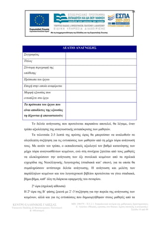 ΔΕΛΤΙΟ ΑΝΑΓΝΩΣΗΣ 
Συγγραφέας 
Τίτλος 
Σύντομη περιγραφή της 
υπόθεσης 
Πρόσωπα του έργου 
Εποχή στην οποία αναφέρεται 
Μορφή εξουσίας που 
εντοπίζετε στο έργο 
Τα πρόσωπα του έργου που 
είναι αποδέκτες της εξουσίας 
τη δέχονται ή επαναστατούν; 
18 
Το δελτίο ανάγνωσης που προτείνεται παραπάνω αποτελεί, θα λέγαμε, έναν 
τρόπο αξιολόγησης της αναγνωστικής ανταπόκρισης των μαθητών. 
Τα τελευταία 2-3 λεπτά της πρώτης ώρας θα μπορούσαν να αναλωθούν σε 
ολιγόλεπτη συζήτηση για τις εντυπώσεις των μαθητών από τη μέχρι τώρα ανάγνωσή 
τους. Με αυτόν τον τρόπο, ο εκπαιδευτικός αξιολογεί τον βαθμό κατανόησης των 
μέχρι τώρα αναγνωσθέντων κειμένων, ενώ στη συνέχεια ζητείται από τους μαθητές 
να ολοκληρώσουν την ανάγνωση των έξι συνολικά κειμένων από τα σχολικά 
εγχειρίδια της Νεοελληνικής Λογοτεχνίας (σταδιακά κατ’ οίκον), για τα οποία θα 
συμπληρώσουν αντίστοιχα δελτία ανάγνωσης. Η ανάγνωση και μελέτη των 
παράλληλων κειμένων και του λογοτεχνικού βιβλίου προτείνεται να γίνει σταδιακά, 
βήμα-βήμα, καθ’ όλη τη διάρκεια εφαρμογής του σεναρίου. 
2η ώρα (σχολική αίθουσα) 
Η 2η ώρα της Β΄ φάσης ξεκινά με 2΄-3΄συζήτηση για την πορεία της ανάγνωσης των 
κειμένων, αλλά και για τις εντυπώσεις που δημιουργήθηκαν στους μαθητές από τα 
ΚΕΝΤΡΟ ΕΛΛΗΝΙΚΗΣ ΓΛΩΣΣΑΣ 
Υπουργείο Παιδείας & Θρησκευμάτων, Πολιτισμού 
& Αθλητισμού 
MIS: 296579 – Π.3.2.1: Εκπαιδευτικά σενάρια και μαθησιακές δραστηριότητες 
Α΄ Λυκείου «Μορφές εξουσίας στο θέατρο. Σχέση υποταγής ή ανατροπή;» 
Σελίδα 18 από 48 
 