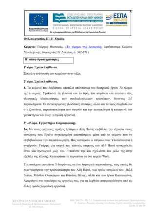 32 
Φύλλο εργασίας Ε΄- Ε΄ Ομάδα 
Κείμενο: Γιώργος Θεοτοκάς, «Το τίμημα της λευτεριάς» (απόσπασμα Κείμενα 
Νεοελληνικής Λογοτεχνίας Β΄ Λυκείου, σ. 362-371). 
Β΄ φάση-δραστηριότητες 
1η ώρα. Σχολική αίθουσα. 
Ξεκινά η ανάγνωση των κειμένων στην τάξη. 
2η ώρα. Σχολική αίθουσα. 
1. Το κείμενο που διαβάσατε αποτελεί απόσπασμα του θεατρικού έργου Το τίμημα 
της λευτεριάς. Σχολιάστε τη γλώσσα και το ύφος του κειμένου και εστιάστε στις 
γλωσσικές ιδιαιτερότητες των συνδιαλεγόμενων προσώπων, δίνοντας 2-3 
παραδείγματα. Οι συγκεκριμένες γλωσσικές επιλογές, αλλά και το ύφος συμβάλλουν 
στη ζωντάνια, παραστατικότητα των σκηνών και την πειστικότητα ή καταγωγή των 
χαρακτήρων και πώς; (ατομική εργασία). 
3η -4η ώρα. Εργαστήριο πληροφορικής. 
2α. Με ποιες ενέργειες, πράξεις ή λόγια ο Αλή Πασάς επιβάλλει την εξουσία στους 
υπηκόους του; Βρείτε συγκεκριμένα αποσπάσματα μέσα από το κείμενο που να 
επιβεβαιώνουν την παραπάνω ρήση. Πώς αντιδρούν οι υπήκοοί του; Υποτάσσονται ή 
αντιδρούν; Υπάρχει μία σκηνή που κάποιος υπήκοος του Αλή Πασά συγκρούεται 
έστω και προσωρινά μαζί του. Εντοπίστε την και σχολιάστε τον ρόλο της στην 
εξέλιξη της πλοκής. Καταγράψτε τα παραπάνω σε ένα αρχείο Word. 
Στη συνέχεια ετοιμάστε 5 διαφάνειες σε ένα λογισμικό παρουσίασης, στις οποίες θα 
σκιαγραφήσετε την προσωπικότητα του Αλή Πασά, των τριών υπηκόων του (Βελή 
Γκέκα, Μάνθου Οικονόμου και Θανάση Βάγια), αλλά και του ήρωα Κατσαντώνη. 
Αναρτήστε στο ιστολόγιο τις εργασίες σας, για να δεχθείτε ανατροφοδότηση από τις 
άλλες ομάδες (ομαδική εργασία). 
ΚΕΝΤΡΟ ΕΛΛΗΝΙΚΗΣ ΓΛΩΣΣΑΣ 
Υπουργείο Παιδείας & Θρησκευμάτων, Πολιτισμού 
& Αθλητισμού 
MIS: 296579 – Π.3.2.1: Εκπαιδευτικά σενάρια και μαθησιακές δραστηριότητες 
Α΄ Λυκείου «Μορφές εξουσίας στο θέατρο. Σχέση υποταγής ή ανατροπή;» 
Σελίδα 32 από 48 
 