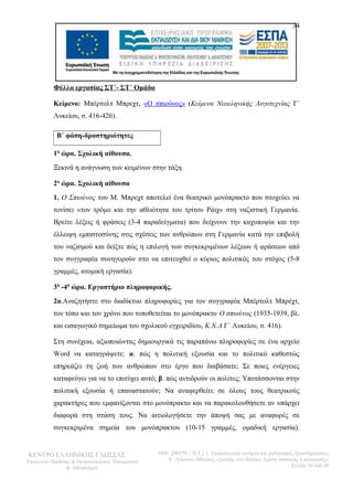 34 
Φύλλο εργασίας ΣΤ΄- ΣΤ΄ Ομάδα 
Κείμενο: Μπέρτολτ Μπρεχτ, «Ο σπιούνος» (Κείμενα Νεοεληνικής Λογοτεχνίας Γ΄ 
Λυκείου, σ. 416-426). 
Β΄ φάση-δραστηριότητες 
1η ώρα. Σχολική αίθουσα. 
Ξεκινά η ανάγνωση των κειμένων στην τάξη. 
2η ώρα. Σχολική αίθουσα 
1. Ο Σπιούνος του Μ. Μπρεχτ αποτελεί ένα θεατρικό μονόπρακτο που στοχεύει να 
τονίσει «τον τρόμο και την αθλιότητα του τρίτου Ράιχ» στη ναζιστική Γερμανία. 
Βρείτε λέξεις ή φράσεις (3-4 παραδείγματα) που δείχνουν την καχυποψία και την 
έλλειψη εμπιστοσύνης στις σχέσεις των ανθρώπων στη Γερμανία κατά την επιβολή 
του ναζισμού και δείξτε πώς η επιλογή των συγκεκριμένων λέξεων ή φράσεων από 
τον συγγραφέα συνηγορούν στο να επιτευχθεί ο κύριος πολιτικός του στόχος (5-8 
γραμμές, ατομική εργασία). 
3η -4η ώρα. Εργαστήριο πληροφορικής. 
2α.Αναζητήστε στο διαδίκτυο πληροφορίες για τον συγγραφέα Μπέρτολτ Μπρέχτ, 
τον τόπο και τον χρόνο που τοποθετείται το μονόπρακτο Ο σπιούνος (1935-1939, βλ. 
και εισαγωγικό σημείωμα του σχολικού εγχειριδίου, Κ.Ν.Λ Γ΄ Λυκείου, σ. 416). 
Στη συνέχεια, αξιοποιώντας δημιουργικά τις παραπάνω πληροφορίες σε ένα αρχείο 
Word να καταγράψετε: α. πώς η πολιτική εξουσία και το πολιτικό καθεστώς 
επηρεάζει τη ζωή των ανθρώπων στο έργο που διαβάσατε; Σε ποιες ενέργειες 
καταφεύγει για να το επιτύχει αυτό; β. πώς αντιδρούν οι πολίτες; Υποτάσσονται στην 
πολιτική εξουσία ή επαναστατούν; Να αναφερθείτε σε όλους τους θεατρικούς 
χαρακτήρες που εμφανίζονται στο μονόπρακτο και να παρακολουθήσετε αν υπάρχει 
διαφορά στη στάση τους. Να αιτιολογήσετε την άποψή σας με αναφορές σε 
συγκεκριμένα σημεία του μονόπρακτου (10-15 γραμμές, ομαδική εργασία). 
ΚΕΝΤΡΟ ΕΛΛΗΝΙΚΗΣ ΓΛΩΣΣΑΣ 
Υπουργείο Παιδείας & Θρησκευμάτων, Πολιτισμού 
& Αθλητισμού 
MIS: 296579 – Π.3.2.1: Εκπαιδευτικά σενάρια και μαθησιακές δραστηριότητες 
Α΄ Λυκείου «Μορφές εξουσίας στο θέατρο. Σχέση υποταγής ή ανατροπή;» 
Σελίδα 34 από 48 
 