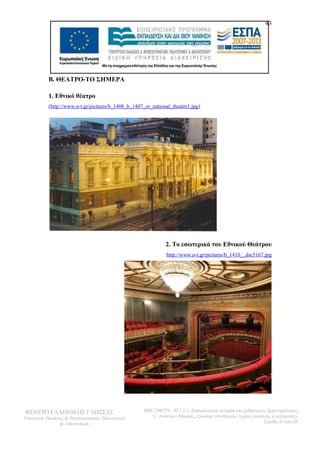 Β. ΘΕΑΤΡΟ-ΤΟ ΣΗΜΕΡΑ 
1. Εθνικό θέατρο 
(http://www.n-t.gr/pictures/b_1408_b_1407_or_national_theatre1.jpg) 
43 
2. Το εσωτερικό του Εθνικού Θεάτρου 
http://www.n-t.gr/pictures/b_1410__dsc5167.jpg 
ΚΕΝΤΡΟ ΕΛΛΗΝΙΚΗΣ ΓΛΩΣΣΑΣ 
Υπουργείο Παιδείας & Θρησκευμάτων, Πολιτισμού 
& Αθλητισμού 
MIS: 296579 – Π.3.2.1: Εκπαιδευτικά σενάρια και μαθησιακές δραστηριότητες 
Α΄ Λυκείου «Μορφές εξουσίας στο θέατρο. Σχέση υποταγής ή ανατροπή;» 
Σελίδα 43 από 48 
 