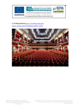 3. Το θέατρο Παλλάς http://www.ellthea.gr/index.php? 
module=venues&venueid=001003&lang=el&show=photos 
ΚΕΝΤΡΟ ΕΛΛΗΝΙΚΗΣ ΓΛΩΣΣΑΣ 
Υπουργείο Παιδείας & Θρησκευμάτων, Πολιτισμού 
& Αθλητισμού 
44 
MIS: 296579 – Π.3.2.1: Εκπαιδευτικά σενάρια και μαθησιακές δραστηριότητες 
Α΄ Λυκείου «Μορφές εξουσίας στο θέατρο. Σχέση υποταγής ή ανατροπή;» 
Σελίδα 44 από 48 
 