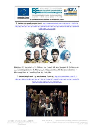 47 
2. Αφίσα θεατρικής παράστασης http://www.tranzistoraki.com/%CE%B8%CE%B5%CE 
%B1%CF%84%CF%81%CE%B1-%CF%80%CE%B5%CF%81%CE%B9%CE%BF%CE%B4%CE 
%B5%CE%AF%CE%B1/ 
Ηθοποιοί: Κ. Καραμπέτη, Στ. Μάινας, Ιω. Παππά, Μ. Χατζησάββας, Γ. Στάνκογλου, 
Αλ. Σακελλαροπούλου, Α. Μπούρας, Λ. Μιχαλοπούλου, Μ. Παναγιωτοπούλου, Γ. 
Παπαγεωργίου, Λ. Παπαληγούρα, Αρ. Πασχάλη. 
3. Φωτογραφία από την παράσταση Περικλής http://www.tranzistoraki.com/%CE 
%B8%CE%B5%CE%B1%CF%84%CF%81%CE%B1-%CF%80%CE%B5%CF%81%CE%B9%CE 
%BF%CE%B4%CE%B5%CE%AF%CE%B1/ 
ΚΕΝΤΡΟ ΕΛΛΗΝΙΚΗΣ ΓΛΩΣΣΑΣ 
Υπουργείο Παιδείας & Θρησκευμάτων, Πολιτισμού 
& Αθλητισμού 
MIS: 296579 – Π.3.2.1: Εκπαιδευτικά σενάρια και μαθησιακές δραστηριότητες 
Α΄ Λυκείου «Μορφές εξουσίας στο θέατρο. Σχέση υποταγής ή ανατροπή;» 
Σελίδα 47 από 48 
 