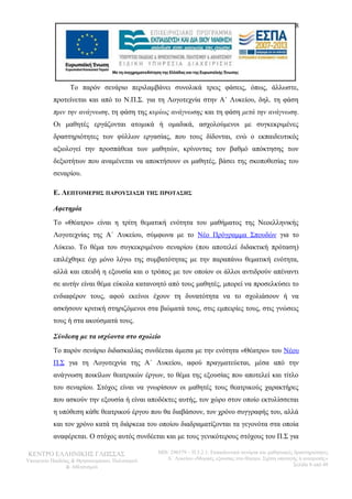 8 
Το παρόν σενάριο περιλαμβάνει συνολικά τρεις φάσεις, όπως, άλλωστε, 
προτείνεται και από το Ν.Π.Σ. για τη Λογοτεχνία στην Α΄ Λυκείου, δηλ. τη φάση 
πριν την ανάγνωση, τη φάση της κυρίως ανάγνωσης και τη φάση μετά την ανάγνωση. 
Οι μαθητές εργάζονται ατομικά ή ομαδικά, ασχολούμενοι με συγκεκριμένες 
δραστηριότητες των φύλλων εργασίας, που τους δίδονται, ενώ ο εκπαιδευτικός 
αξιολογεί την προσπάθεια των μαθητών, κρίνοντας τον βαθμό απόκτησης των 
δεξιοτήτων που αναμένεται να αποκτήσουν οι μαθητές, βάσει της σκοποθεσίας του 
σεναρίου. 
Ε. ΛΕΠΤΟΜΕΡΗΣ ΠΑΡΟΥΣΙΑΣΗ ΤΗΣ ΠΡΟΤΑΣΗΣ 
Αφετηρία 
Το «Θέατρο» είναι η τρίτη θεματική ενότητα του μαθήματος της Νεοελληνικής 
Λογοτεχνίας της Α΄ Λυκείου, σύμφωνα με το Νέο Πρόγραμμα Σπουδών για το 
Λύκειο. Το θέμα του συγκεκριμένου σεναρίου (που αποτελεί διδακτική πρόταση) 
επιλέχθηκε όχι μόνο λόγω της συμβατότητας με την παραπάνω θεματική ενότητα, 
αλλά και επειδή η εξουσία και ο τρόπος με τον οποίον οι άλλοι αντιδρούν απέναντι 
σε αυτήν είναι θέμα εύκολα κατανοητό από τους μαθητές, μπορεί να προσελκύσει το 
ενδιαφέρον τους, αφού εκείνοι έχουν τη δυνατότητα να το σχολιάσουν ή να 
ασκήσουν κριτική στηριζόμενοι στα βιώματά τους, στις εμπειρίες τους, στις γνώσεις 
τους ή στα ακούσματά τους. 
Σύνδεση με τα ισχύοντα στο σχολείο 
Το παρόν σενάριο διδασκαλίας συνδέεται άμεσα με την ενότητα «Θέατρο» του Νέου 
Π.Σ για τη Λογοτεχνία της Α΄ Λυκείου, αφού πραγματεύεται, μέσα από την 
ανάγνωση ποικίλων θεατρικών έργων, το θέμα της εξουσίας που αποτελεί και τίτλο 
του σεναρίου. Στόχος είναι να γνωρίσουν οι μαθητές τους θεατρικούς χαρακτήρες 
που ασκούν την εξουσία ή είναι αποδέκτες αυτής, τον χώρο στον οποίο εκτυλίσσεται 
η υπόθεση κάθε θεατρικού έργου που θα διαβάσουν, τον χρόνο συγγραφής του, αλλά 
και τον χρόνο κατά τη διάρκεια του οποίου διαδραματίζονται τα γεγονότα στα οποία 
αναφέρεται. Ο στόχος αυτός συνδέεται και με τους γενικότερους στόχους του Π.Σ για 
ΚΕΝΤΡΟ ΕΛΛΗΝΙΚΗΣ ΓΛΩΣΣΑΣ 
Υπουργείο Παιδείας & Θρησκευμάτων, Πολιτισμού 
& Αθλητισμού 
MIS: 296579 – Π.3.2.1: Εκπαιδευτικά σενάρια και μαθησιακές δραστηριότητες 
Α΄ Λυκείου «Μορφές εξουσίας στο θέατρο. Σχέση υποταγής ή ανατροπή;» 
Σελίδα 8 από 48 
 
