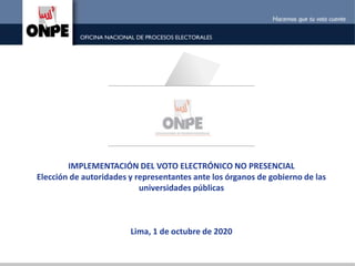IMPLEMENTACIÓN DEL VOTO ELECTRÓNICO NO PRESENCIAL
Elección de autoridades y representantes ante los órganos de gobierno de las
universidades públicas
Lima, 1 de octubre de 2020
 