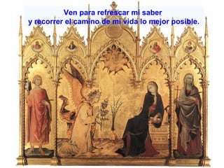 Ven para refrescar mi saber
y recorrer el camino de mi vida lo mejor posible.

 