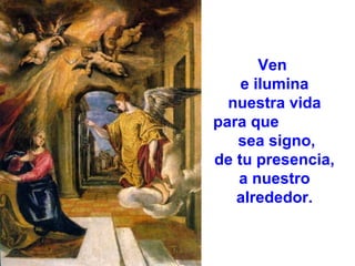 Ven
e ilumina
nuestra vida
para que
sea signo,
de tu presencia,
a nuestro
alrededor.

 