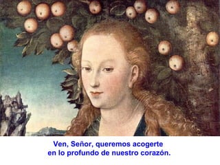 Ven, Señor, queremos acogerte
en lo profundo de nuestro corazón.

 