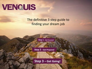 1
Step 1 – Get Focussed
Step 2 – Get Prepared
Step 3 – Get Going!
The definitive 3 step guide to
finding your dream job
 