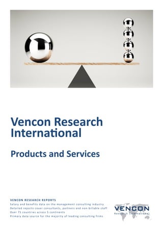 Vencon Research
International
Products and Services
VENCON RESEARCH REPORTS
Salary and benefits data on the management consulting industry
Detailed reports cover consultants, partners and non -billable staff
Over 75 countries across 5 continents
Primary data source for the majority of leading consulting firms
 