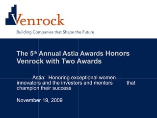 The 5 th  Annual Astia Awards  Honors Venrock with Two Awards Astia:  Honoring exceptional women innovators and the investors and mentors that champion their success November 19, 2009 