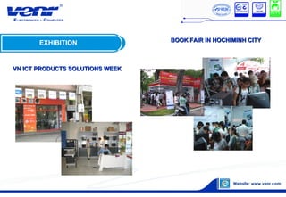 EXHIBITION
VN ICT PRODUCTS SOLUTIONS WEEKVN ICT PRODUCTS SOLUTIONS WEEK
BOOK FAIR IN HOCHIMINH CITYBOOK FAIR IN HOCHIMINH CITY
 