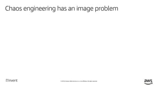 © 2018, Amazon Web Services, Inc. or its affiliates. All rights reserved.
Chaos engineering has an image problem
The goal ...