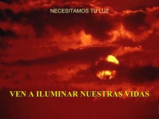 NECESITAMOS TU LUZ VEN A ILUMINAR NUESTRAS VIDAS 