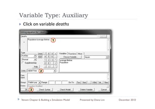 Variable Type: Auxiliary
          yp           y
 Click on variable deaths


                            1




                 2




        3

Vensim Chapter 6: Building a Simulation Model   Presented by Diana Lim   December 2010
 