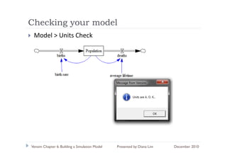 Checking y
       g your model
 Model > Units Check




Vensim Chapter 6: Building a Simulation Model   Presented by Diana Lim   December 2010
 