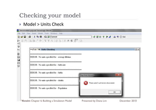 Checking y
       g your model
 Model > Units Check




Vensim Chapter 6: Building a Simulation Model   Presented by Diana Lim   December 2010
 