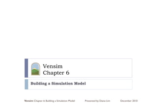 Vensim
                 e s
                Chapter 6
     Building a Simulation Model



Vensim Chapter 6: Building a Simulation Model   Presented by Diana Lim   December 2010
 