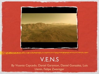 V.E.N.S
By Vicente Caycedo, Daniel Garanton, Daniel Gonzalez, Luis
                 Llenin, Felipe Zwanzger
 