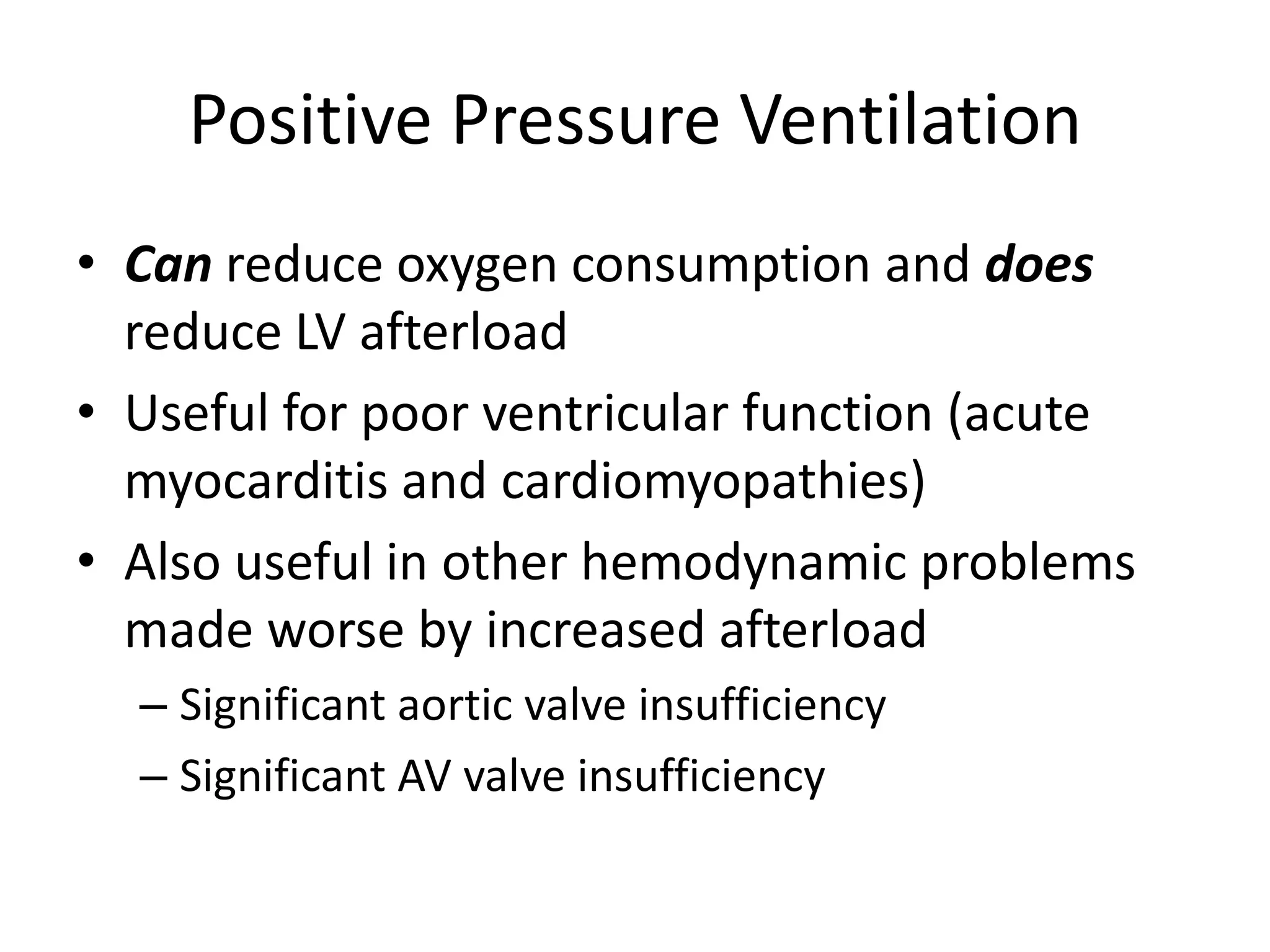 Positive Pressure Ventilation
• Can reduce oxygen consumption and does
reduce LV afterload
• Useful for poor ventricular function (acute
myocarditis and cardiomyopathies)
• Also useful in other hemodynamic problems
made worse by increased afterload
– Significant aortic valve insufficiency
– Significant AV valve insufficiency

 