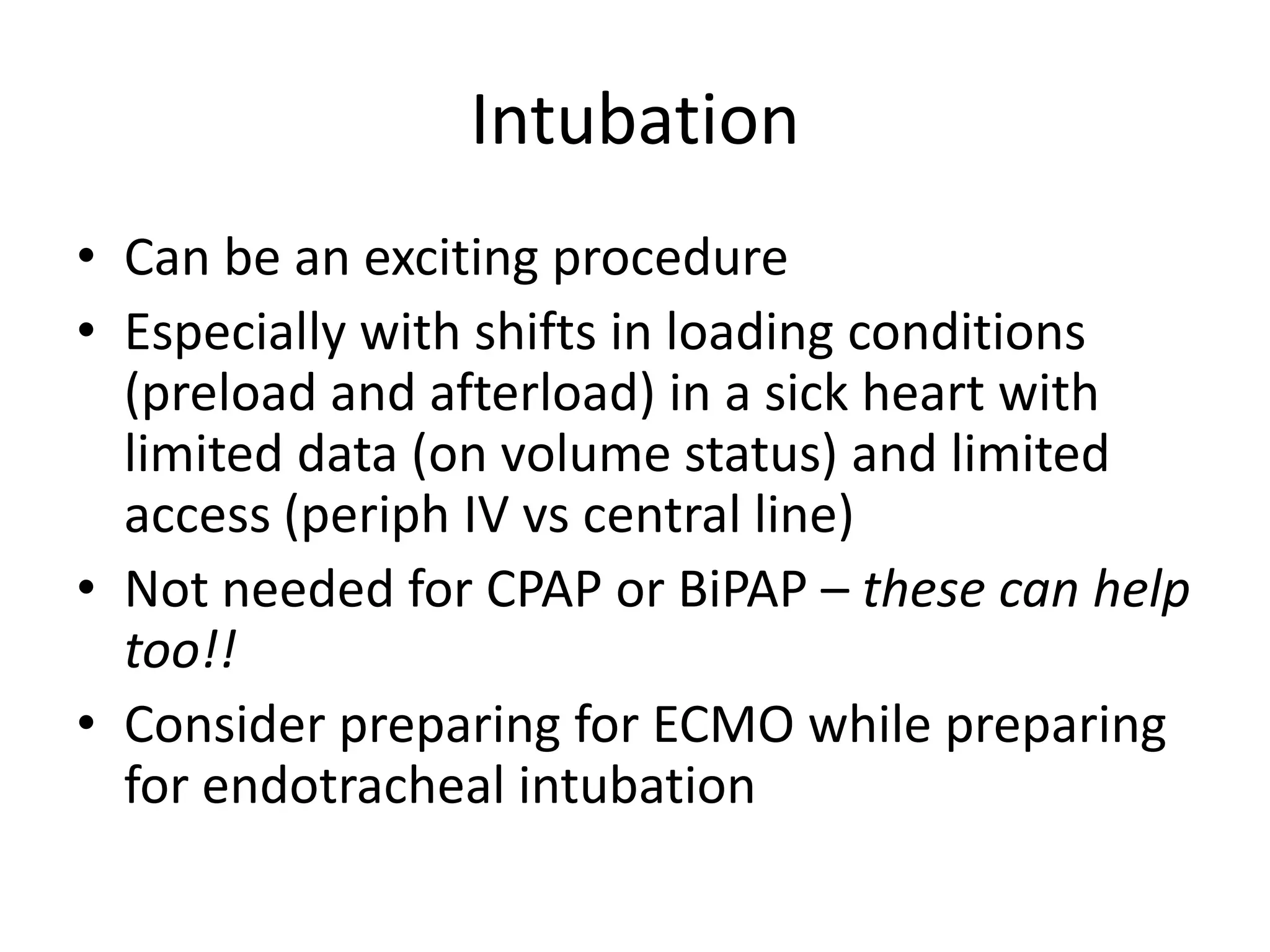 Intubation
• Can be an exciting procedure
• Especially with shifts in loading conditions
(preload and afterload) in a sick heart with
limited data (on volume status) and limited
access (periph IV vs central line)
• Not needed for CPAP or BiPAP – these can help
too!!
• Consider preparing for ECMO while preparing
for endotracheal intubation

 