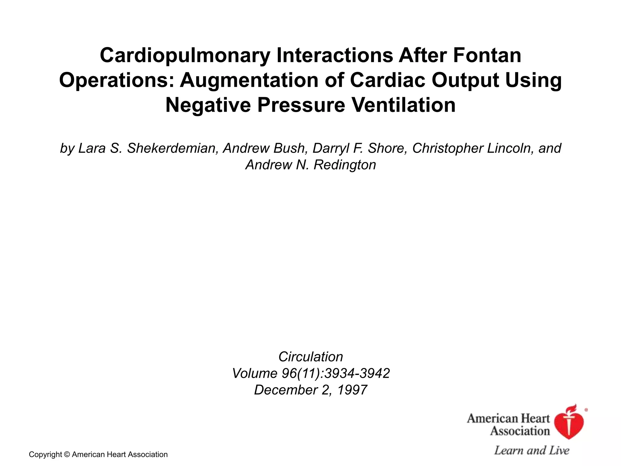 Cardiopulmonary Interactions After Fontan
Operations: Augmentation of Cardiac Output Using
Negative Pressure Ventilation
by Lara S. Shekerdemian, Andrew Bush, Darryl F. Shore, Christopher Lincoln, and
Andrew N. Redington

Circulation
Volume 96(11):3934-3942
December 2, 1997

Copyright © American Heart Association

 